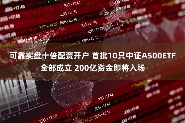 可靠实盘十倍配资开户 首批10只中证A500ETF全部成立 200亿资金即将入场