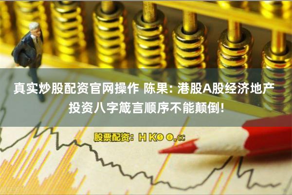 真实炒股配资官网操作 陈果: 港股A股经济地产 投资八字箴言顺序不能颠倒!