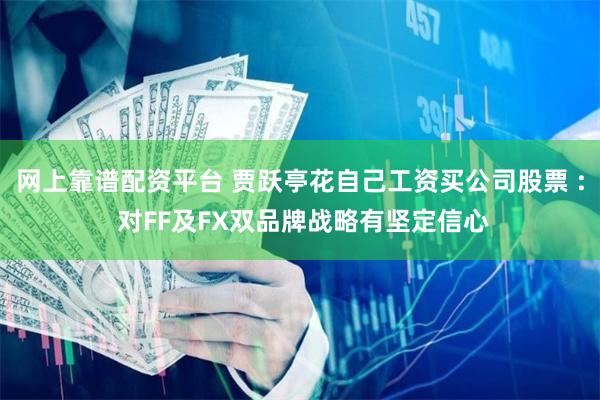网上靠谱配资平台 贾跃亭花自己工资买公司股票 : 对FF及FX双品牌战略有坚定信心