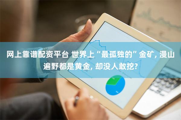网上靠谱配资平台 世界上“最孤独的”金矿, 漫山遍野都是黄金, 却没人敢挖?