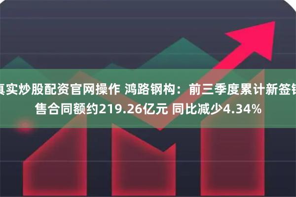 真实炒股配资官网操作 鸿路钢构：前三季度累计新签销售合同额约219.26亿元 同比减少4.34%