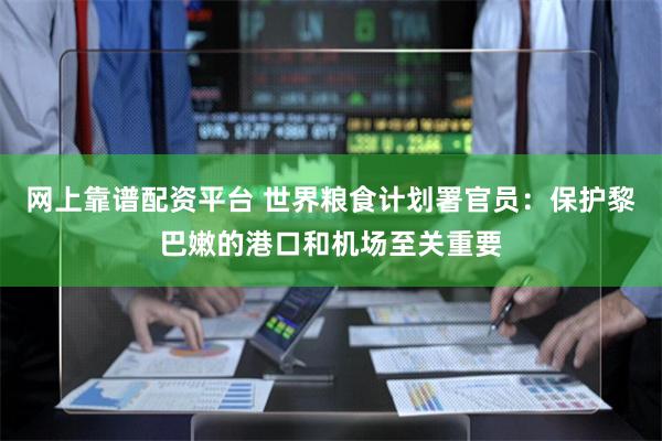 网上靠谱配资平台 世界粮食计划署官员：保护黎巴嫩的港口和机场至关重要