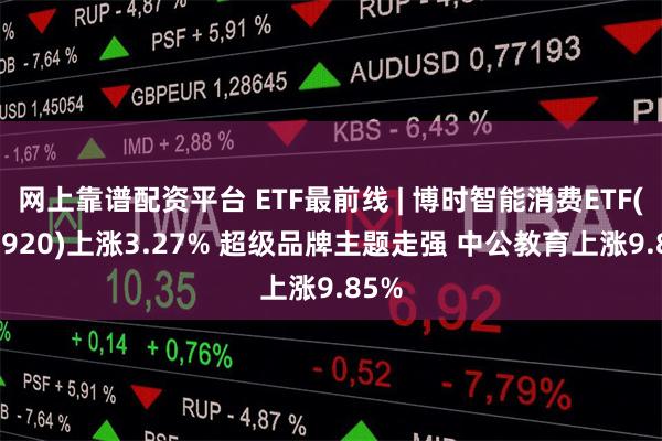 网上靠谱配资平台 ETF最前线 | 博时智能消费ETF(515920)上涨3.27% 超级品牌主题走强 中公教育上涨9.85%