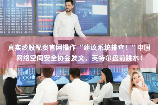 真实炒股配资官网操作 “建议系统排查！”中国网络空间安全协会发文，英特尔盘前跳水！