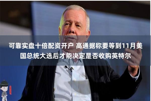 可靠实盘十倍配资开户 高通据称要等到11月美国总统大选后才能决定是否收购英特尔
