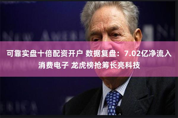 可靠实盘十倍配资开户 数据复盘：7.02亿净流入消费电子 龙虎榜抢筹长亮科技