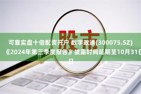 可靠实盘十倍配资开户 数字政通(300075.SZ)：《2024年第三季度报告》披露时间延期至10月31日