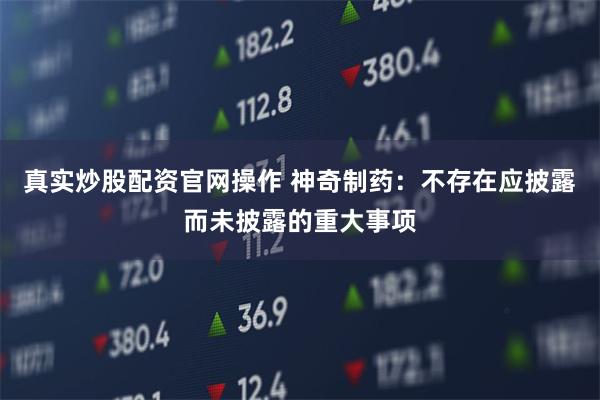 真实炒股配资官网操作 神奇制药：不存在应披露而未披露的重大事项