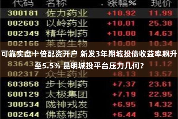 可靠实盘十倍配资开户 新发3年期城投债收益率飙升至5.5% 昆明城投平台压力几何？