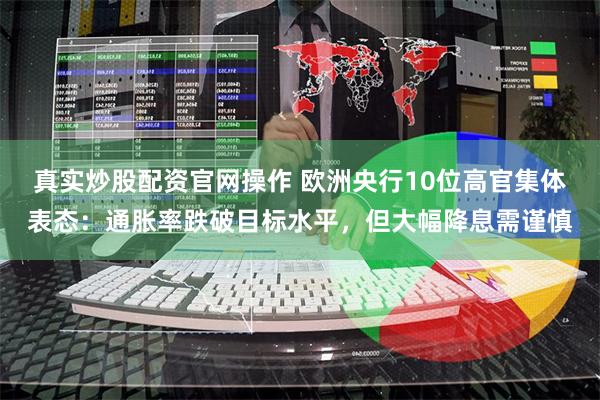 真实炒股配资官网操作 欧洲央行10位高官集体表态：通胀率跌破目标水平，但大幅降息需谨慎