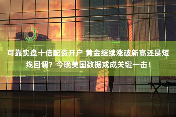 可靠实盘十倍配资开户 黄金继续涨破新高还是短线回调？今晚美国数据或成关键一击！