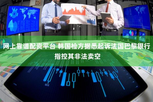 网上靠谱配资平台 韩国检方据悉起诉法国巴黎银行 指控其非法卖空