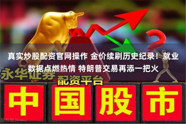 真实炒股配资官网操作 金价续刷历史纪录！就业数据点燃热情 特朗普交易再添一把火