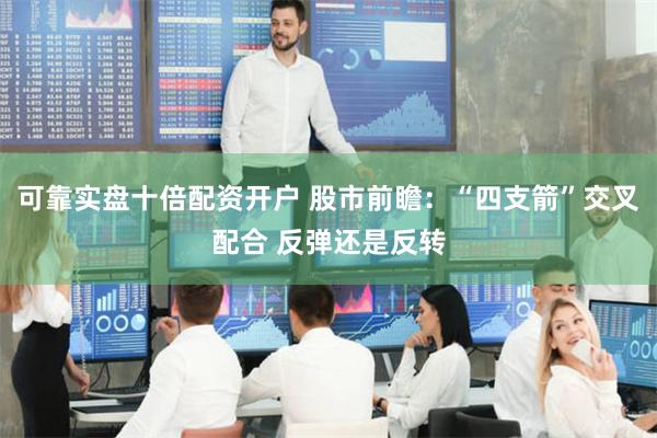可靠实盘十倍配资开户 股市前瞻：“四支箭”交叉配合 反弹还是反转