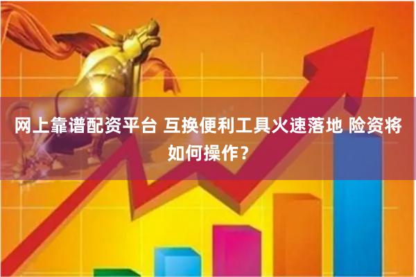 网上靠谱配资平台 互换便利工具火速落地 险资将如何操作？