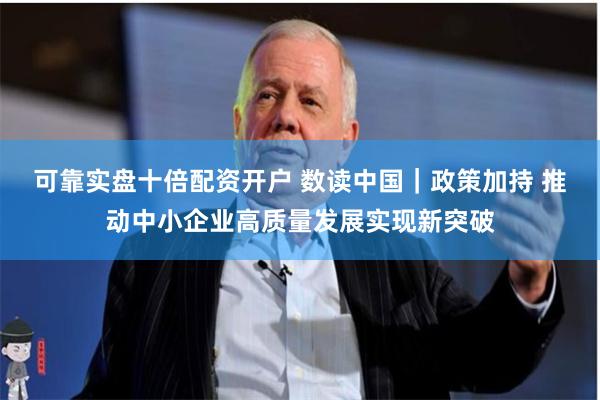 可靠实盘十倍配资开户 数读中国｜政策加持 推动中小企业高质量发展实现新突破