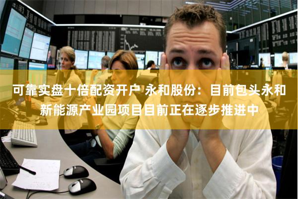 可靠实盘十倍配资开户 永和股份：目前包头永和新能源产业园项目目前正在逐步推进中