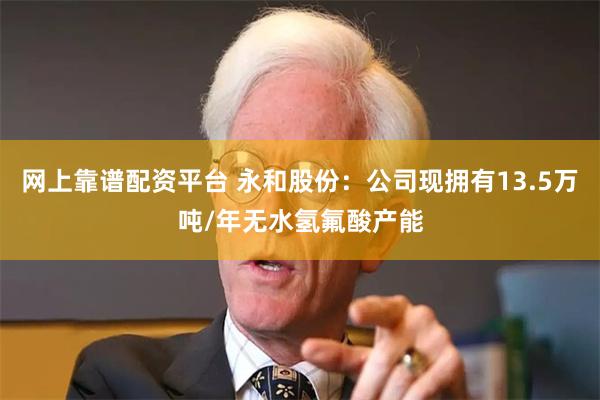 网上靠谱配资平台 永和股份：公司现拥有13.5万吨/年无水氢氟酸产能