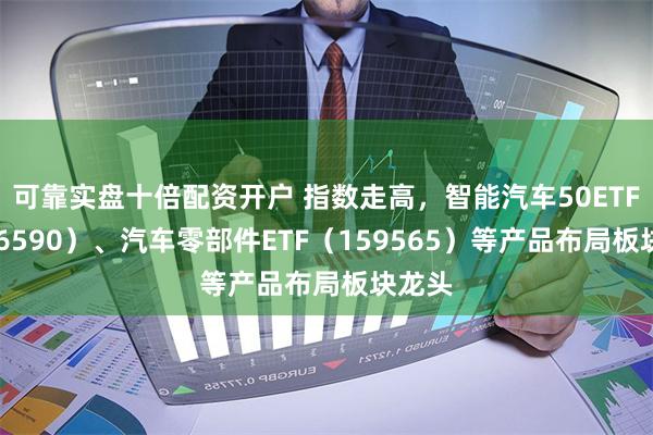 可靠实盘十倍配资开户 指数走高，智能汽车50ETF（516590）、汽车零部件ETF（159565）等产品布局板块龙头