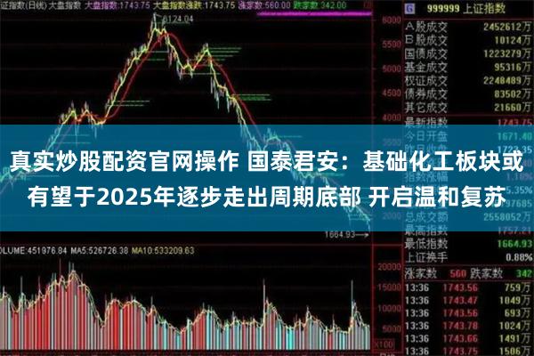真实炒股配资官网操作 国泰君安：基础化工板块或有望于2025年逐步走出周期底部 开启温和复苏