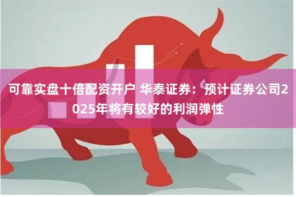 可靠实盘十倍配资开户 华泰证券：预计证券公司2025年将有较好的利润弹性