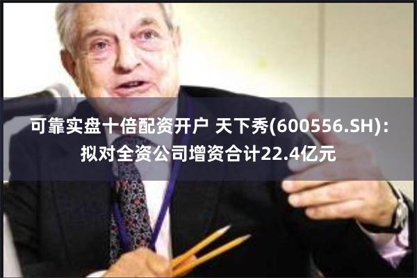可靠实盘十倍配资开户 天下秀(600556.SH)：拟对全资公司增资合计22.4亿元