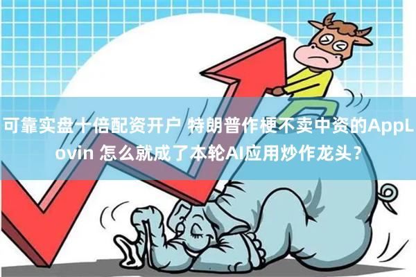 可靠实盘十倍配资开户 特朗普作梗不卖中资的AppLovin 怎么就成了本轮AI应用炒作龙头？