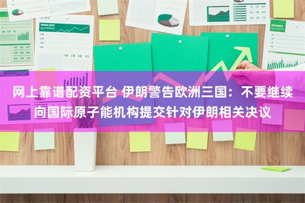 网上靠谱配资平台 伊朗警告欧洲三国：不要继续向国际原子能机构提交针对伊朗相关决议