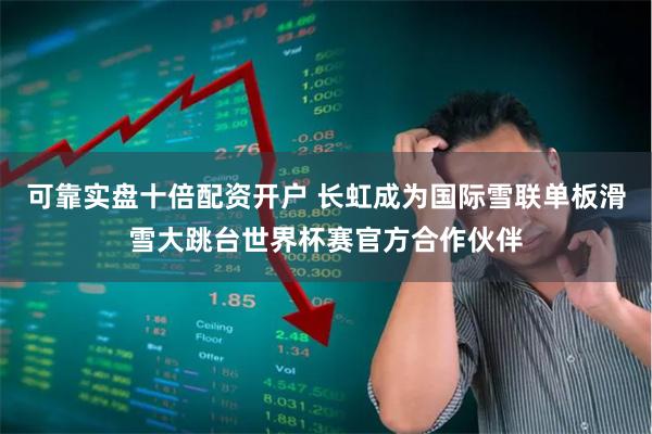 可靠实盘十倍配资开户 长虹成为国际雪联单板滑雪大跳台世界杯赛官方合作伙伴