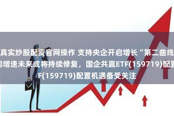 真实炒股配资官网操作 支持央企开启增长“第二曲线”，央国企利润增速未来或将持续修复，国企共赢ETF(159719)配置机遇备受关注
