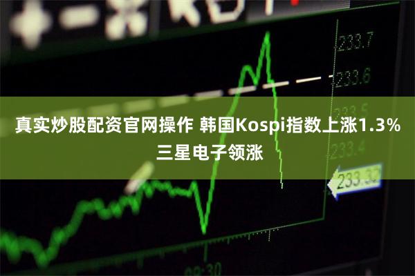真实炒股配资官网操作 韩国Kospi指数上涨1.3% 三星电子领涨