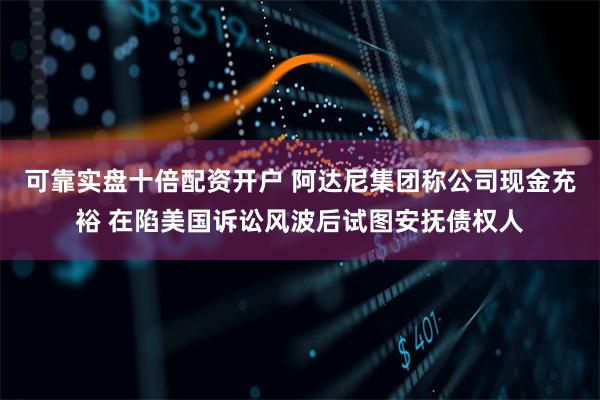 可靠实盘十倍配资开户 阿达尼集团称公司现金充裕 在陷美国诉讼风波后试图安抚债权人