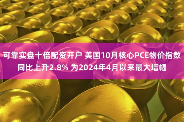 可靠实盘十倍配资开户 美国10月核心PCE物价指数同比上升2.8% 为2024年4月以来最大增幅