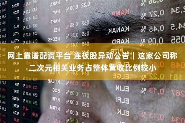 网上靠谱配资平台 连板股异动公告｜这家公司称二次元相关业务占整体营收比例较小