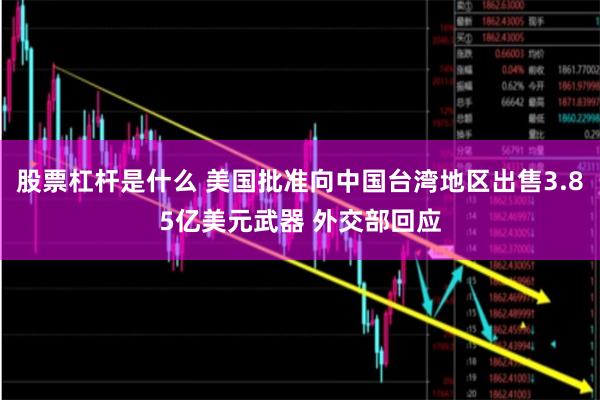 股票杠杆是什么 美国批准向中国台湾地区出售3.85亿美元武器 外交部回应