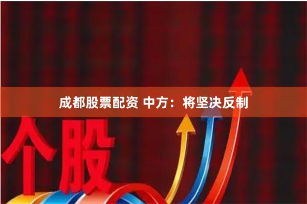 成都股票配资 中方：将坚决反制
