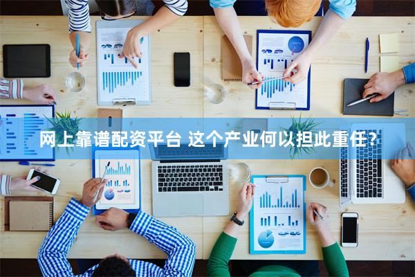 网上靠谱配资平台 这个产业何以担此重任？