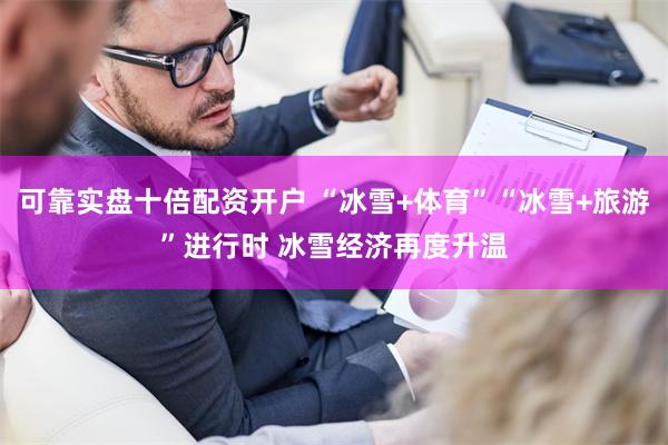 可靠实盘十倍配资开户 “冰雪+体育”“冰雪+旅游”进行时 冰雪经济再度升温