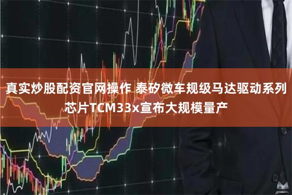 真实炒股配资官网操作 泰矽微车规级马达驱动系列芯片TCM33x宣布大规模量产
