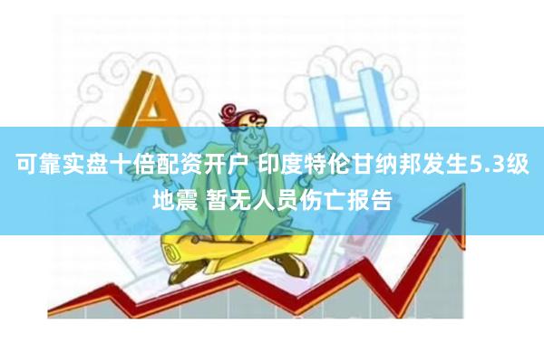 可靠实盘十倍配资开户 印度特伦甘纳邦发生5.3级地震 暂无人员伤亡报告