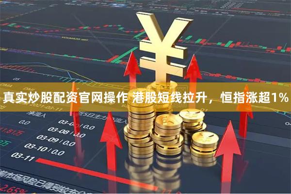 真实炒股配资官网操作 港股短线拉升，恒指涨超1%