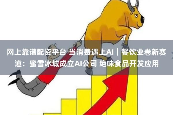 网上靠谱配资平台 当消费遇上AI｜餐饮业卷新赛道：蜜雪冰城成立AI公司 绝味食品开发应用