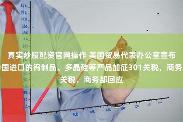 真实炒股配资官网操作 美国贸易代表办公室宣布对自中国进口的钨制品、多晶硅等产品加征301关税，商务部回应