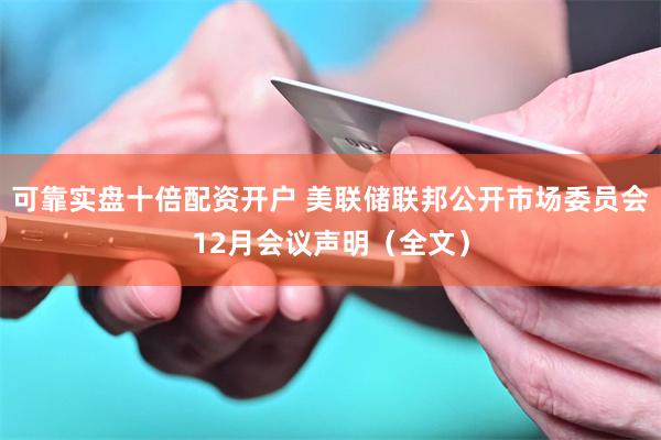 可靠实盘十倍配资开户 美联储联邦公开市场委员会12月会议声明（全文）