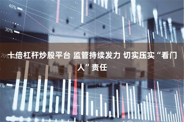 十倍杠杆炒股平台 监管持续发力 切实压实“看门人”责任