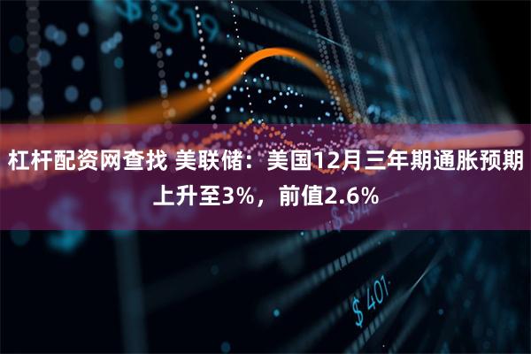杠杆配资网查找 美联储：美国12月三年期通胀预期上升至3%，前值2.6%