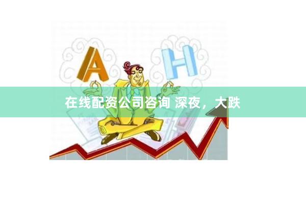 在线配资公司咨询 深夜，大跌