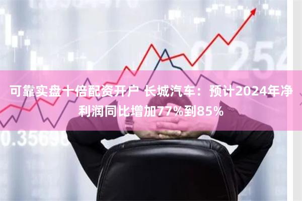 可靠实盘十倍配资开户 长城汽车：预计2024年净利润同比增加77%到85%