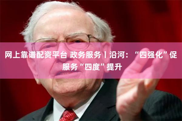 网上靠谱配资平台 政务服务丨沿河：“四强化”促 服务“四度”提升
