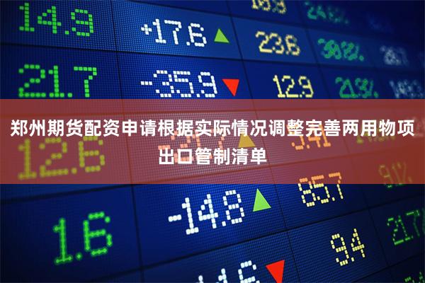 郑州期货配资申请根据实际情况调整完善两用物项出口管制清单